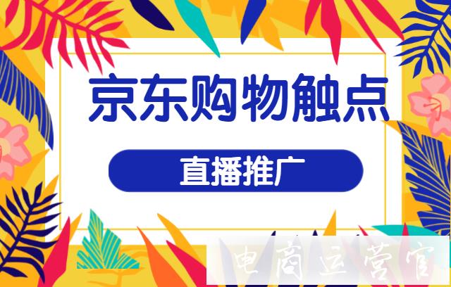 京東購物觸點[直播推廣]該如何操作?常見問題有哪些?